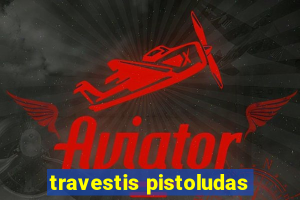 travestis pistoludas